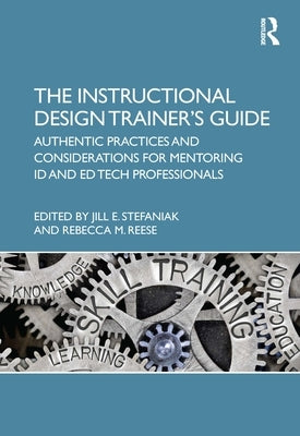 The Instructional Design Trainer's Guide: Authentic Practices and Considerations for Mentoring Id and Ed Tech Professionals by Stefaniak, Jill