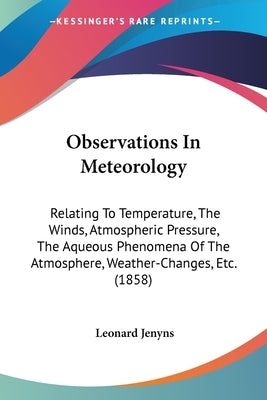 Observations In Meteorology: Relating To Temperature, The Winds, Atmospheric Pressure, The Aqueous Phenomena Of The Atmosphere, Weather-Changes, Et by Jenyns, Leonard