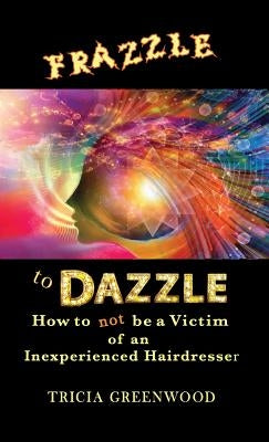 Frazzle to Dazzle: How to Not Be a Victim of an Inexperienced Hairdresser by Greenwood, Tricia