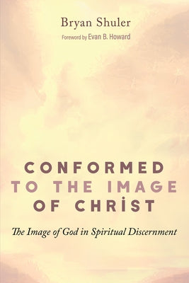 Conformed to the Image of Christ: The Image of God in Spiritual Discernment by Shuler, Bryan