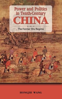 Power and Politics in Tenth-Century China: The Former Shu Regime by Wang, Hongjie