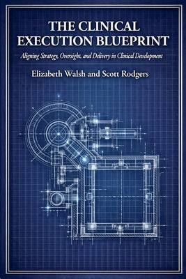 The Clinical Execution Blueprint: Aligning Strategy, Oversight, and Delivery in Clinical Development by Walsh, Elizabeth