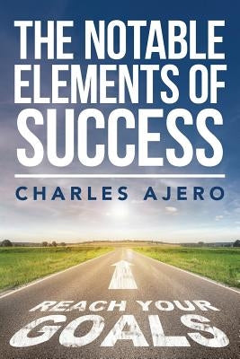 The Notable Elements Of Success: The Best Possible Ways to Enhance Your Purpose and Enrich Your Life by Ajero, Charles