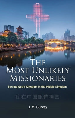 The Most Unlikely Missionaries: Serving God's Kingdom in the Middle Kingdom by Gurvsy, J. M.