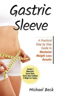 Gastric Sleeve: A Practical Step by Step Guide to Maximize Weight Loss Results (Contains 3 Manuscripts: Gastric Sleeve, Gastric Sleeve by Beck, Michael