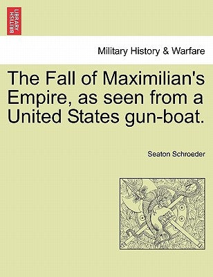 The Fall of Maximilian's Empire, as Seen from a United States Gun-Boat. by Schroeder, Seaton