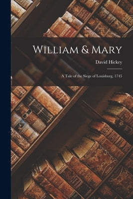 William & Mary: A Tale of the Siege of Louisburg, 1745 by Hickey, David