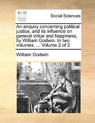 An Enquiry Concerning Political Justice, and Its Influence on General Virtue and Happiness, by William Godwin. in Two Volumes. ... Volume 2 of 2 by Godwin, William