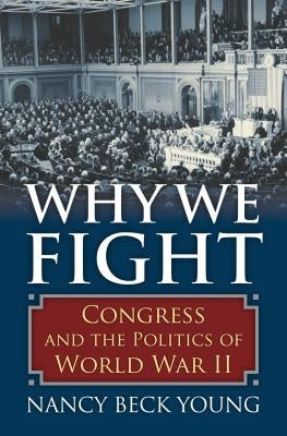 Why We Fight: Congress and the Politics of World War II by Young, Nancy Beck