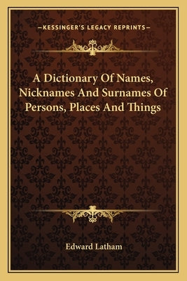 A Dictionary Of Names, Nicknames And Surnames Of Persons, Places And Things by Latham, Edward