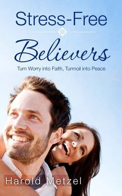Stress-Free Believers: Turn Worry into Faith, Turmoil into Peace by Metzel, Harold