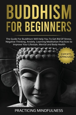 Buddhism for Beginners: The Guide For Buddhism Will Help You to Get Rid of Stress, Negative Thinking, Anxiety. Learning Meditation Practices t by Mindfulness, Practicing