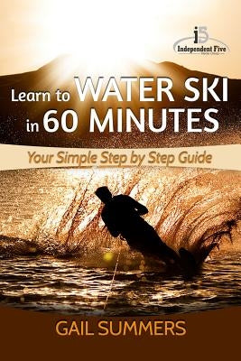 Learn to Water Ski in 60 Minutes: - Your Simple Step by Step Guide by Summers, Gail