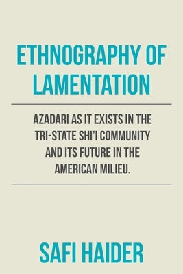 Ethnography of Lamentation: Azadari as It Exists in the Tri-State Shii Community and Its Future in the American Milieu. by Haider, Safi