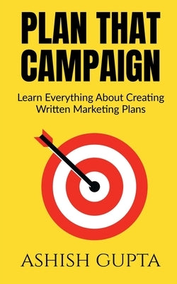 Plan That Campaign: Learn Everything About Creating Written Marketing Plans by Gupta, Ashish