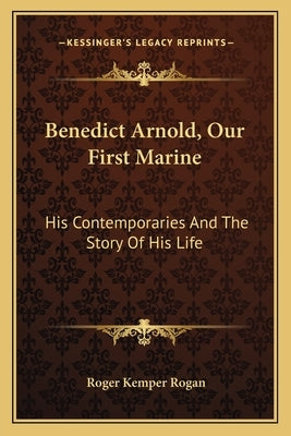 Benedict Arnold, Our First Marine: His Contemporaries and the Story of His Life by Rogan, Roger Kemper