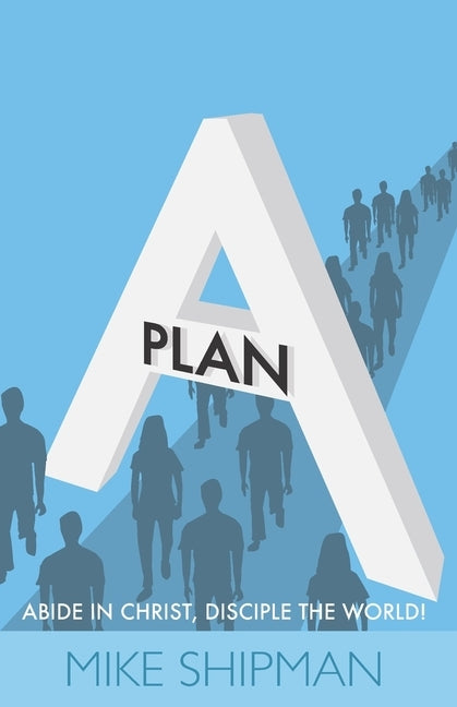 Plan A: Abide in Christ, Disciple the World! by Shipman, Mike