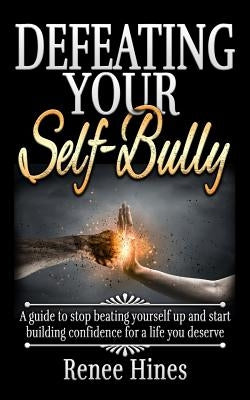 Defeating Your Self-Bully: A guide to stop beating yourself up and start building confidence for a life you deserve by Hines, Renee