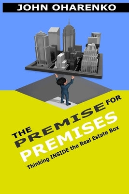 The Premise for Premises: Thinking Inside the Real Estate Box by Oharenko, John