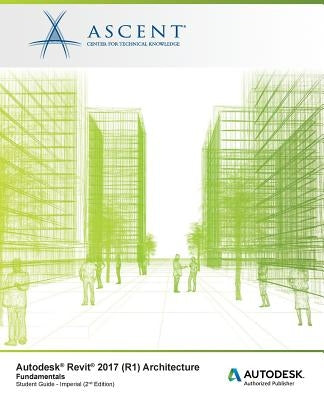 Autodesk Revit 2017 (R1): Architecture Fundamentals - Imperial: Autodesk Authorized Publisher by Ascent -. Center for Technical Knowledge