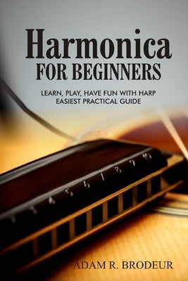 Harmonica For Beginners: Learn, Play, Have Fun with Harp. Easiest Practical Guide by R. Brodeur, Adam