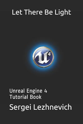 Let There Be Light: Unreal Engine 4 Tutorial Book by Lezhnevich, Sergei