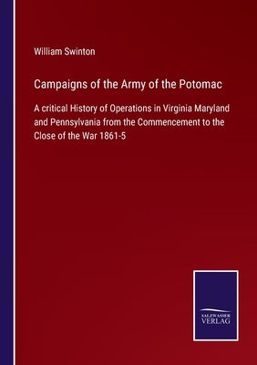 Campaigns of the Army of the Potomac: A critical History of Operations in Virginia Maryland and Pennsylvania from the Commencement to the Close of the by Swinton, William
