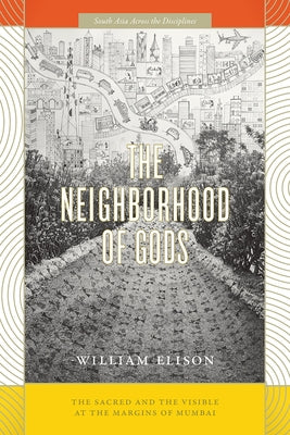 The Neighborhood of Gods: The Sacred and the Visible at the Margins of Mumbai by Elison, William