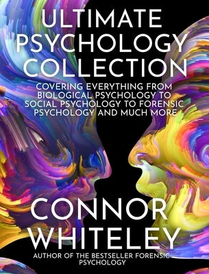 Ultimate Psychology Collection: Covering Everything From Biological Psychology To Social Psychology To Forensic Psychology And Much More by Whiteley, Connor