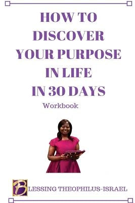 How to Discover Your Purpose in Life in 30 days Workbook by Theophilus-Israel, Blessing