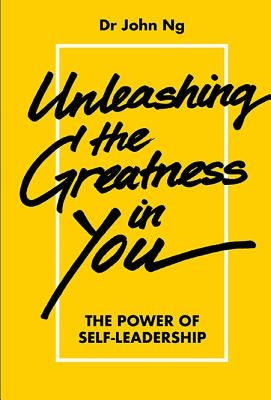 Unleashing the Greatness in You: The Power Self-Leadership by Ng John