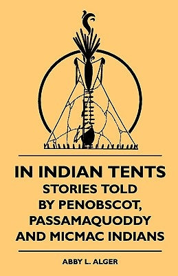 In Indian Tents - Stories Told by Penobscot, Passamaquoddy and Micmac Indians by Alger, Abby L.