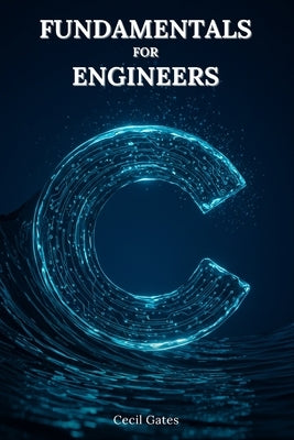 C Fundamentals for Engineers: C-Based Numerical Methods, Data Structures, and High-Performance Algorithms for Professional Engineers by Gates, Cecil