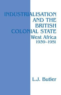 Industrialisation and the British Colonial State: West Africa 1939-1951 by Butler, Lawrence