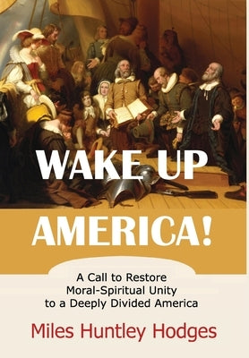Wake Up America! A Call to Restore Moral-Spiritual Unity to a Deeply Divided America by Hodges, Miles H.