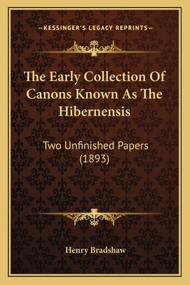 The Early Collection Of Canons Known As The Hibernensis: Two Unfinished Papers (1893) by Bradshaw, Henry