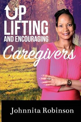 Uplifting and Encouraging Caregivers by Robinson, Johnnita