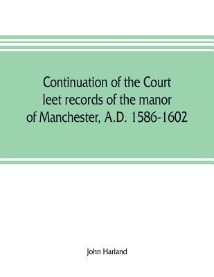 Continuation of the court leet records of the manor of Manchester, A.D. 1586-1602 by Harland, John