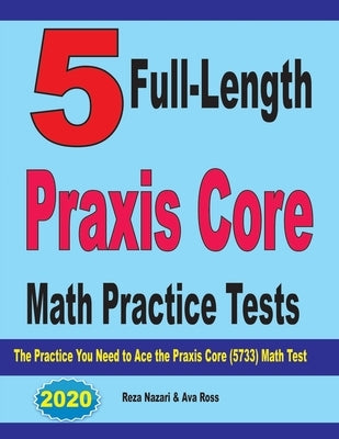 5 Full-Length Praxis Core Math Practice Tests: The Practice You Need to Ace the Praxis Core Math (5733) Test by Ross, Ava