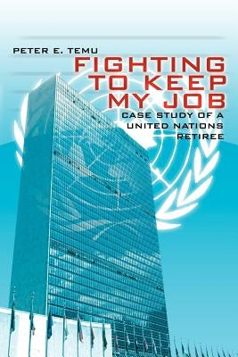 Fighting To Keep My Job: Case Study of a United Nations Retiree by Temu, Peter E.