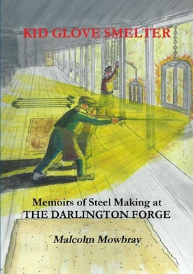 Kid Glove Smelter. Memoirs of Steel Making at the Darlington Forge by Mowbray, Malcolm