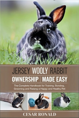 Jersey Wooly Rabbit Ownership Made Easy: The Complete Handbook For Training, Bonding, Grooming and Raising a Happy And Healthy Pet by Ronald, Cesar