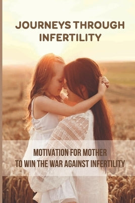 Journeys Through Infertility: Motivation For Mother To Win The War Against Infertility by Berry, Lisa
