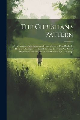 The Christian's Pattern: Or, a Treatise of the Imitation of Jesus Christ, in Four Books, by Thomas À Kempis, Render'd Into Engl. to Which Are A by Anonymous
