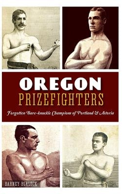 Oregon Prizefighters: Forgotten Bare-Knuckle Champions of Portland & Astoria by Blalock, Barney