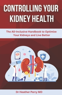 Controlling Your Kidney Health: The All-Inclusive Handbook to Optimize Your Kidneys and Live Better by Perry, Heather