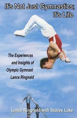 It's Not Just Gymnastics; It's Life: The Experiences and Insights of Olympic Gymnast Lance Ringnald by Lake, Stacey