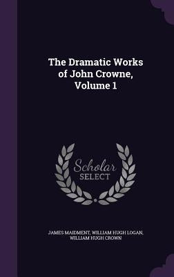 The Dramatic Works of John Crowne, Volume 1 by Maidment, James