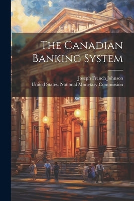 The Canadian Banking System by Johnson, Joseph French