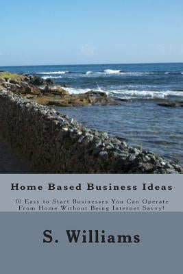 Home Based Business Ideas: 10 Easy to Start Businesses You Can Operate From Home Without Being Internet Savvy! by Williams, S.